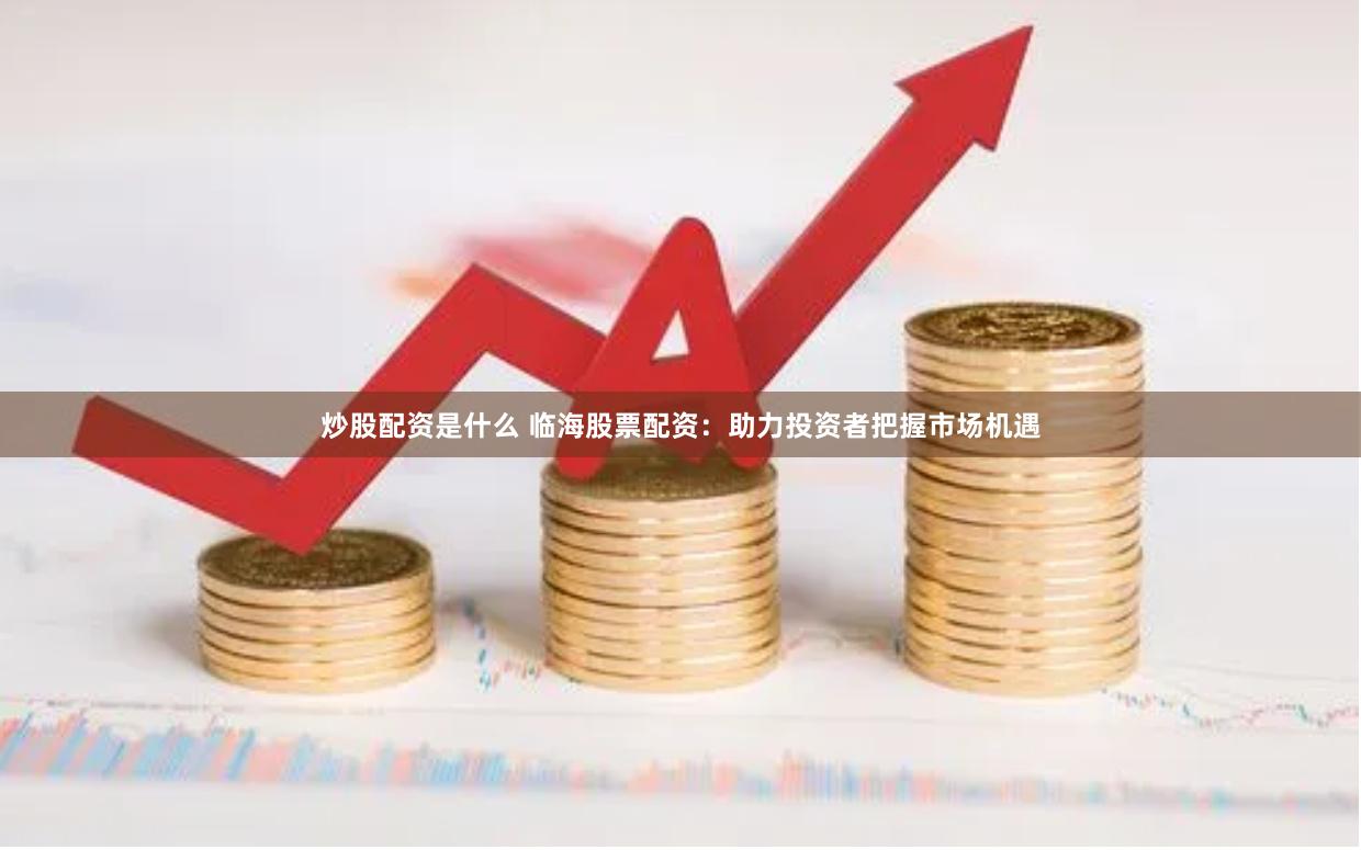 炒股配资是什么 临海股票配资：助力投资者把握市场机遇