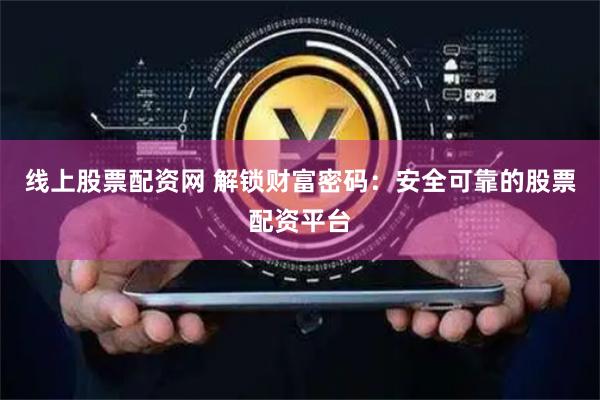 线上股票配资网 解锁财富密码：安全可靠的股票配资平台
