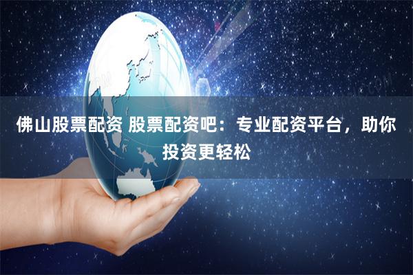佛山股票配资 股票配资吧：专业配资平台，助你投资更轻松