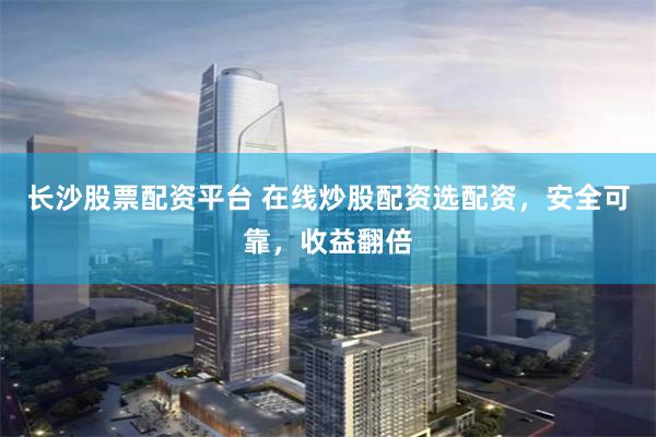 长沙股票配资平台 在线炒股配资选配资，安全可靠，收益翻倍