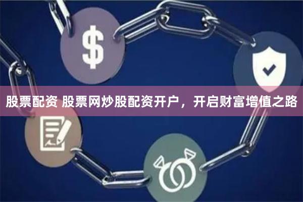股票配资 股票网炒股配资开户，开启财富增值之路
