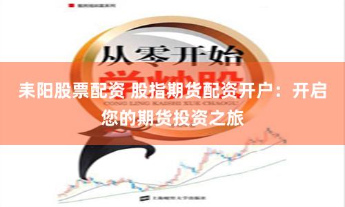 耒阳股票配资 股指期货配资开户：开启您的期货投资之旅