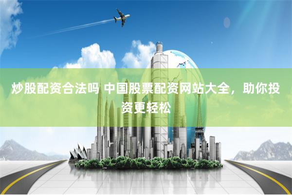 炒股配资合法吗 中国股票配资网站大全，助你投资更轻松