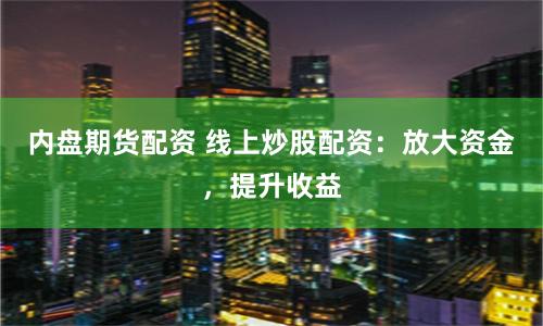内盘期货配资 线上炒股配资：放大资金，提升收益