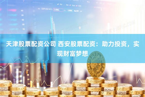 天津股票配资公司 西安股票配资：助力投资，实现财富梦想