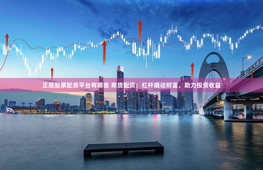 正规股票配资平台有哪些 期货配资:杠杆撬动财富,助力投资收益