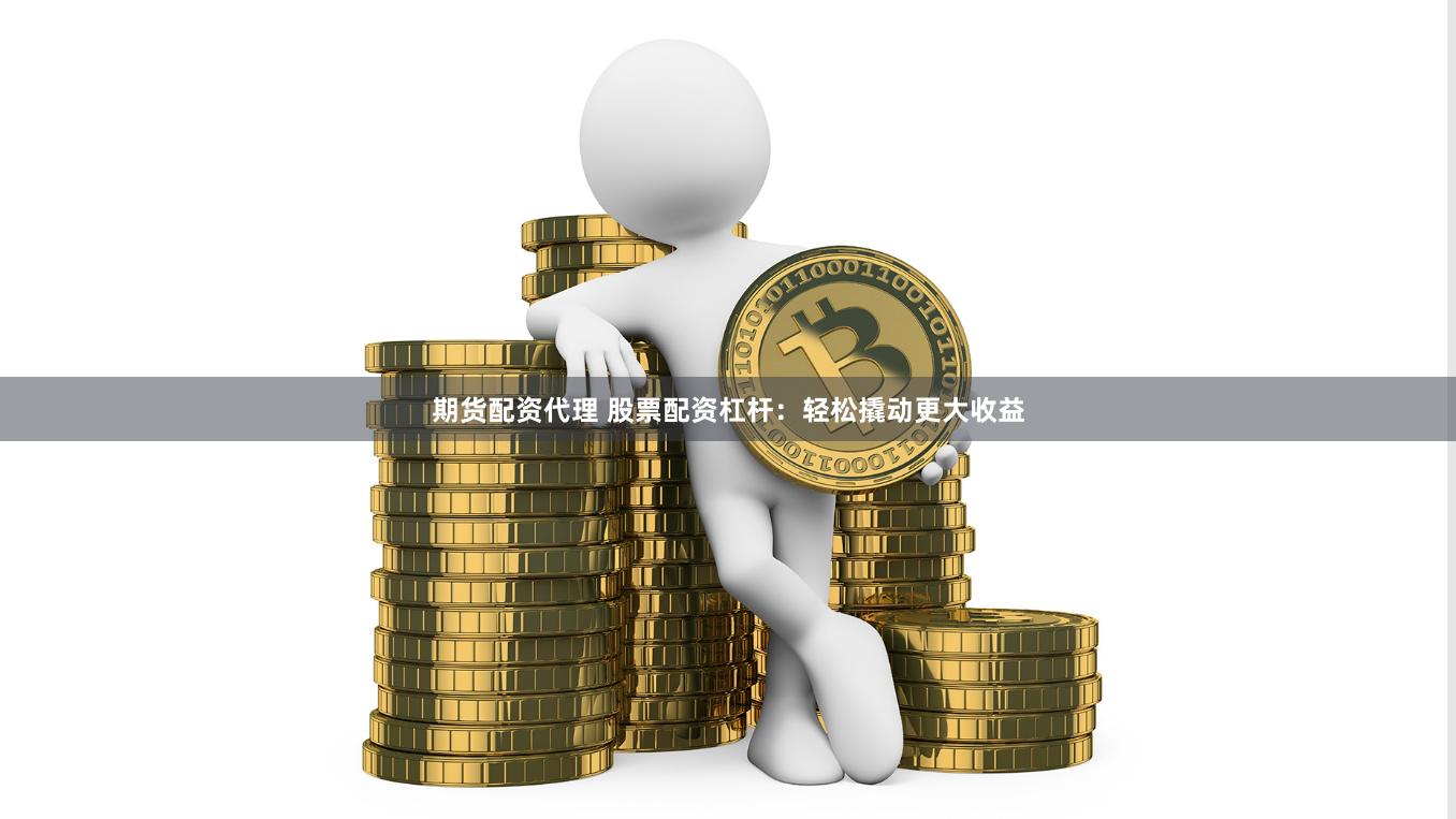 期货配资代理 股票配资杠杆：轻松撬动更大收益