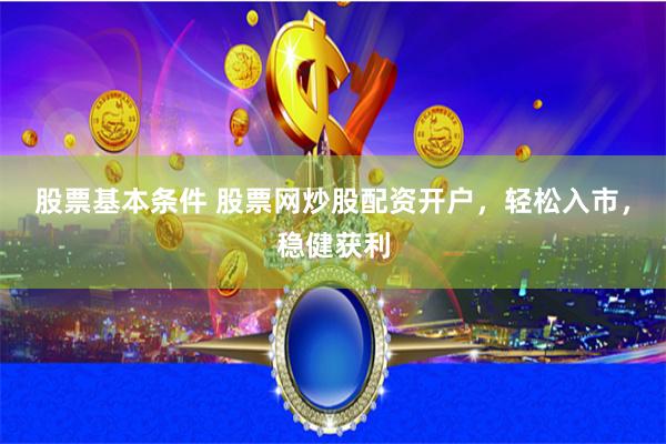 股票基本条件 股票网炒股配资开户，轻松入市，稳健获利