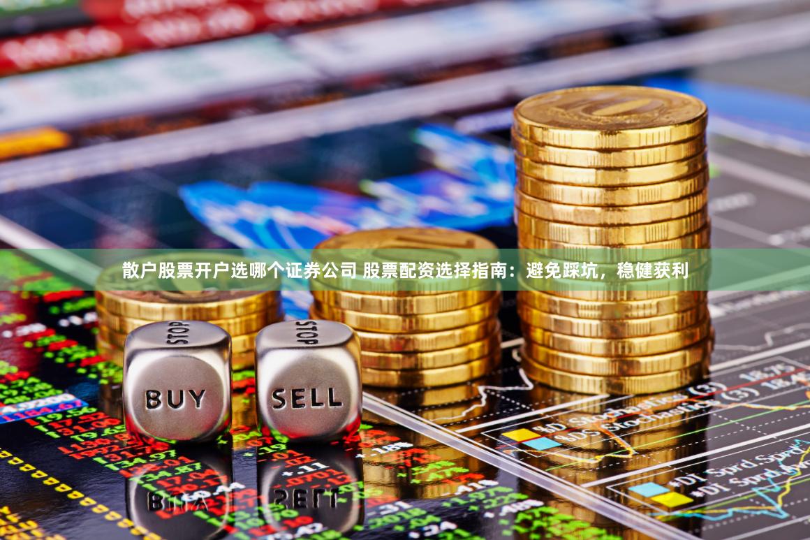散户股票开户选哪个证券公司 股票配资选择指南：避免踩坑，稳健获利