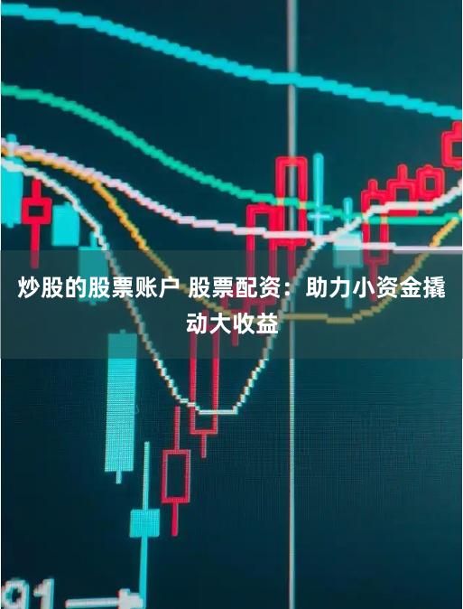炒股的股票账户 股票配资：助力小资金撬动大收益