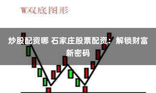 炒股配资哪 石家庄股票配资：解锁财富新密码