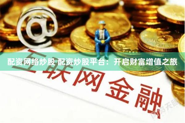 配资网络炒股 配资炒股平台：开启财富增值之旅