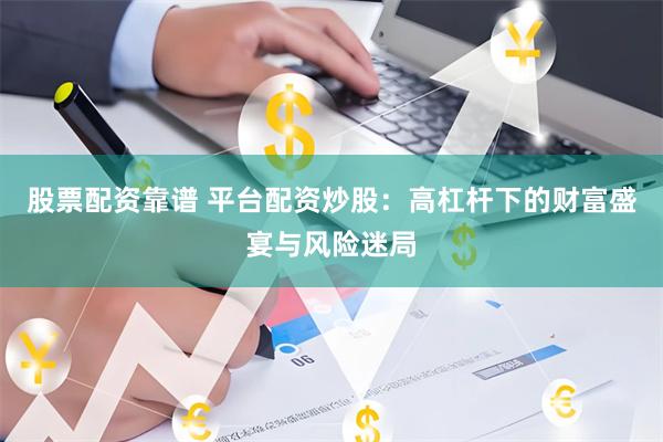 股票配资靠谱 平台配资炒股：高杠杆下的财富盛宴与风险迷局