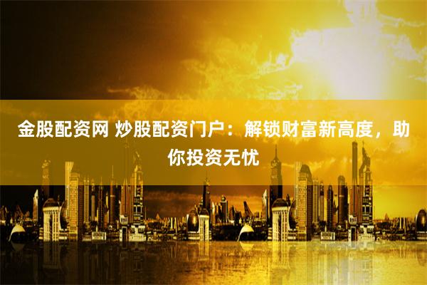 金股配资网 炒股配资门户：解锁财富新高度，助你投资无忧