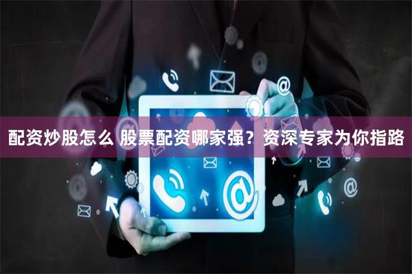 配资炒股怎么 股票配资哪家强？资深专家为你指路