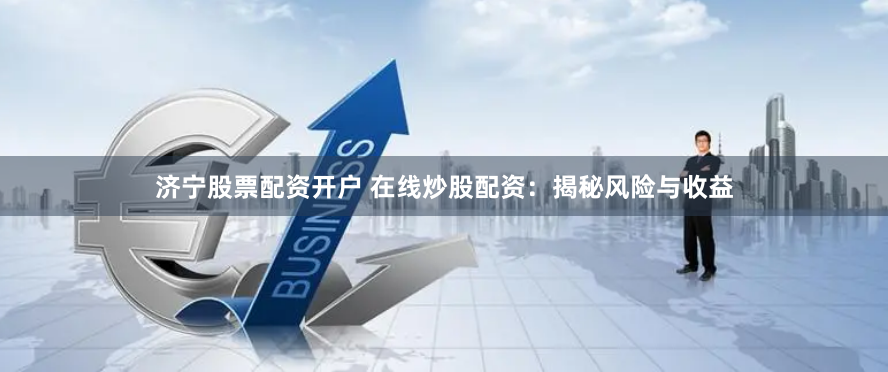 济宁股票配资开户 在线炒股配资：揭秘风险与收益