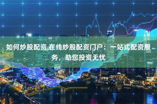 如何炒股配资 在线炒股配资门户：一站式配资服务，助您投资无忧