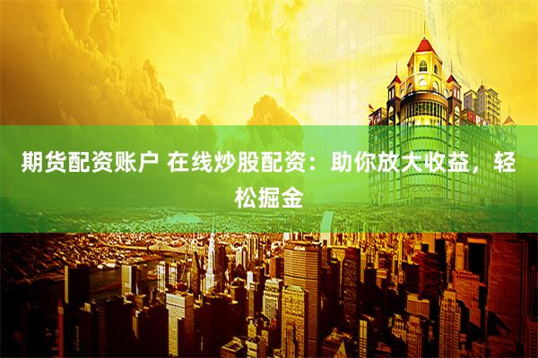 期货配资账户 在线炒股配资：助你放大收益，轻松掘金