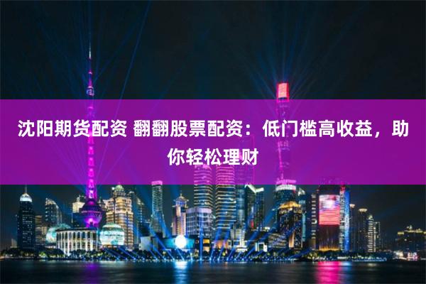 沈阳期货配资 翻翻股票配资：低门槛高收益，助你轻松理财