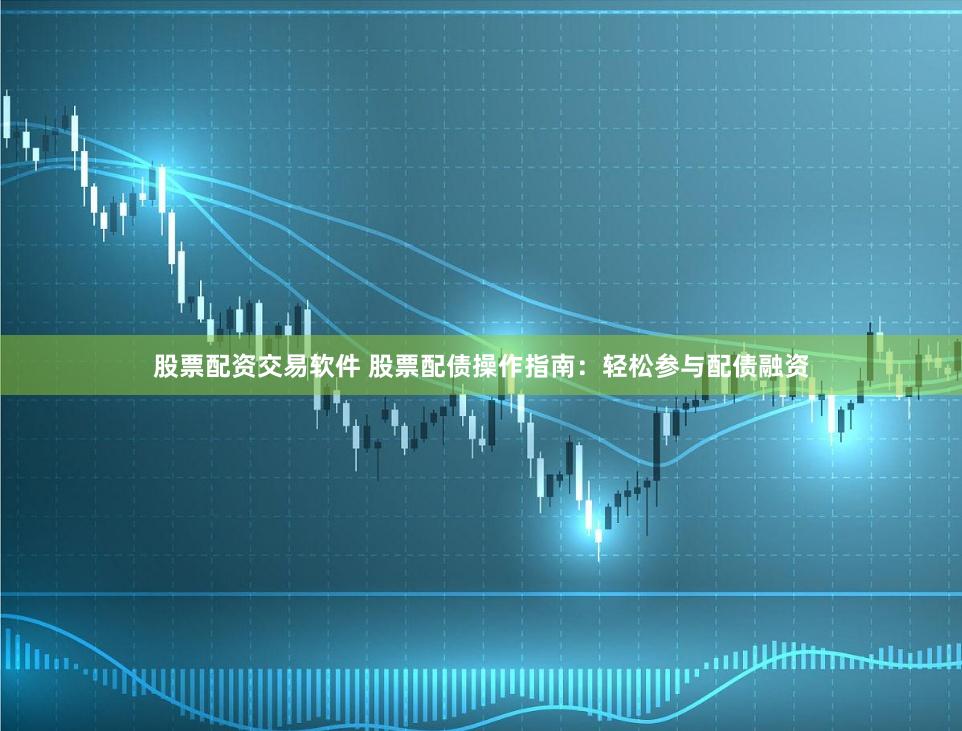 股票配资交易软件 股票配债操作指南：轻松参与配债融资