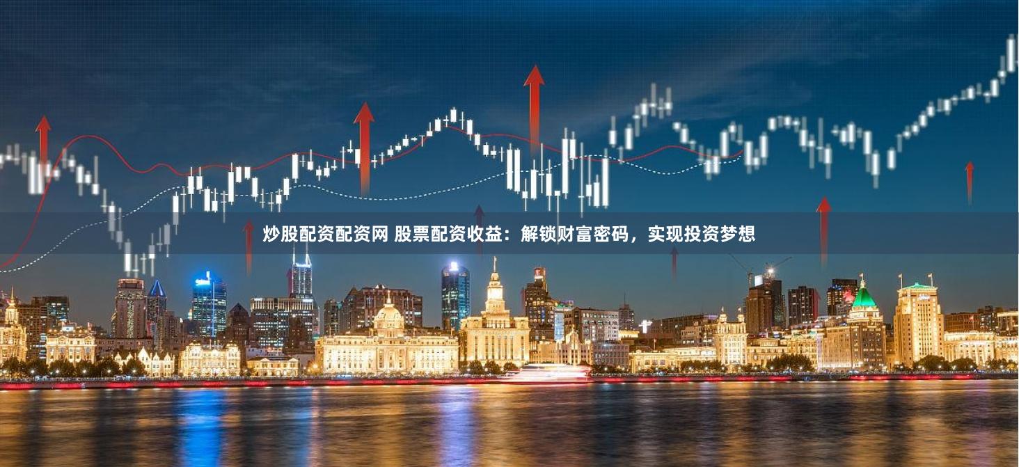 炒股配资配资网 股票配资收益：解锁财富密码，实现投资梦想