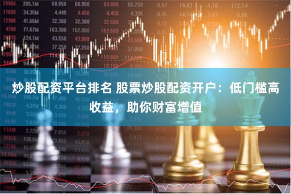 炒股配资平台排名 股票炒股配资开户：低门槛高收益，助你财富增值