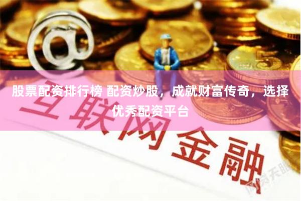 股票配资排行榜 配资炒股，成就财富传奇，选择优秀配资平台