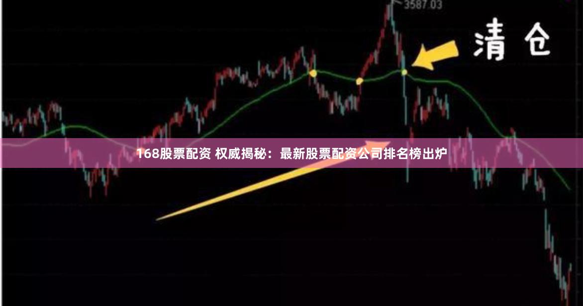 168股票配资 权威揭秘：最新股票配资公司排名榜出炉