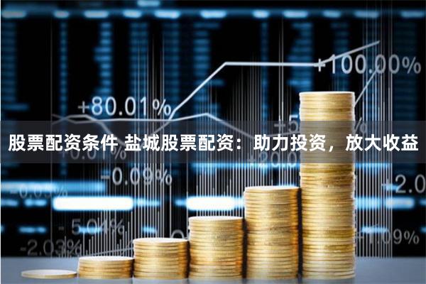 股票配资条件 盐城股票配资：助力投资，放大收益