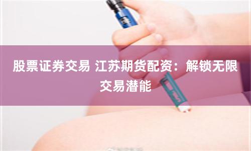 股票证券交易 江苏期货配资：解锁无限交易潜能