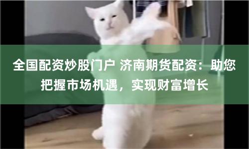 全国配资炒股门户 济南期货配资：助您把握市场机遇，实现财富增长