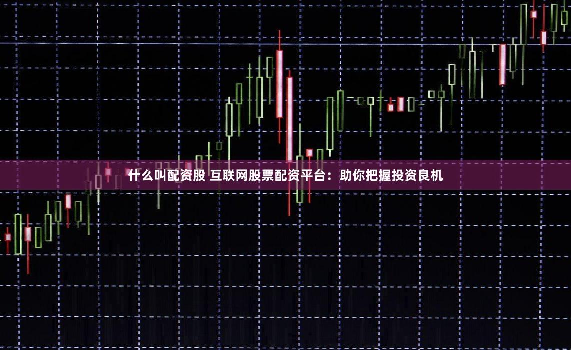 什么叫配资股 互联网股票配资平台：助你把握投资良机