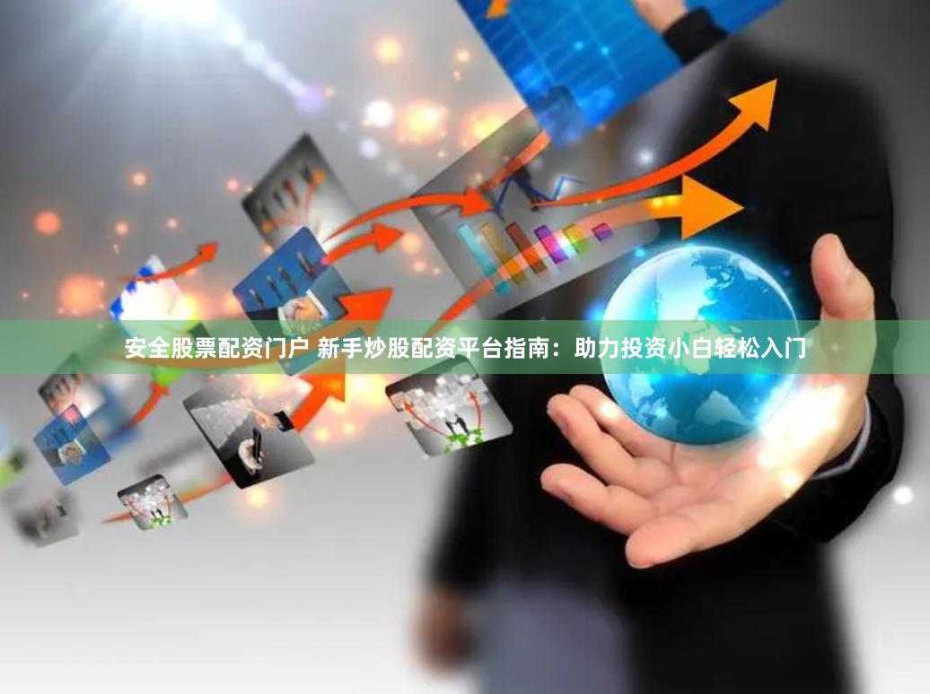 安全股票配资门户 新手炒股配资平台指南：助力投资小白轻松入门