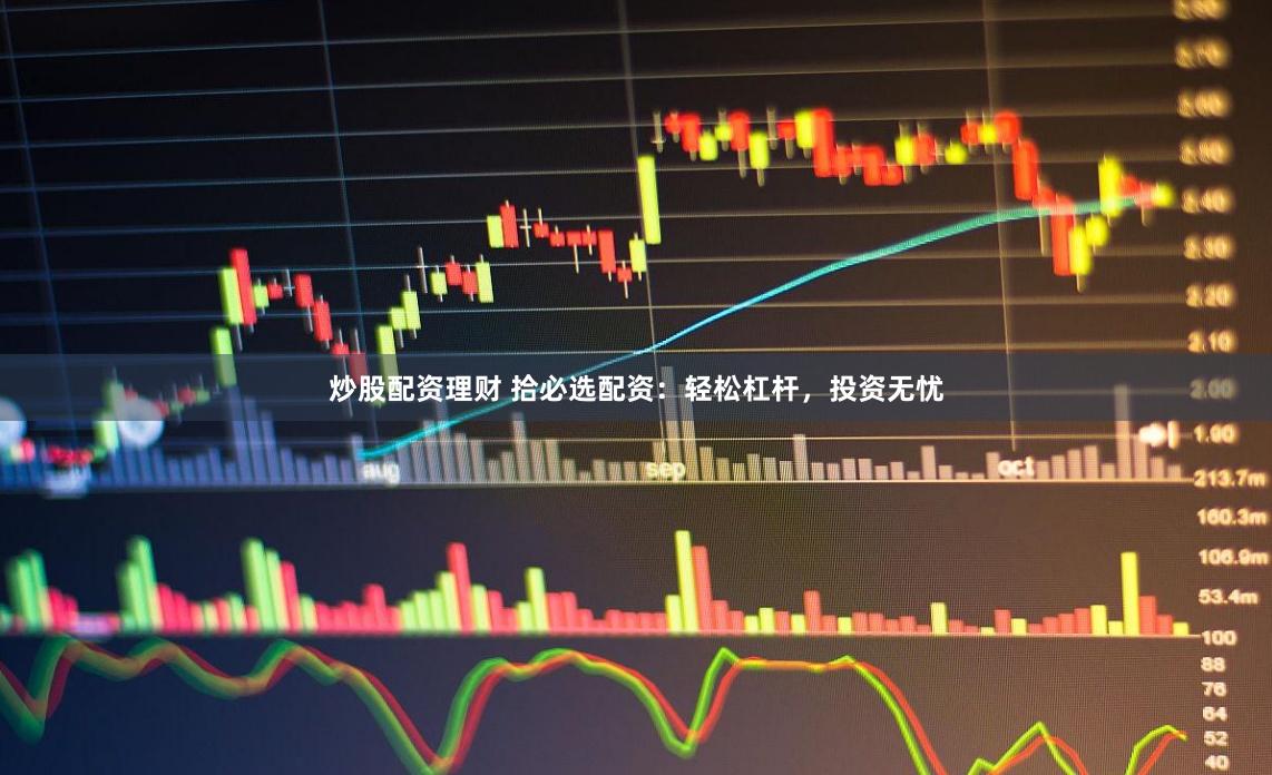 炒股配资理财 拾必选配资：轻松杠杆，投资无忧