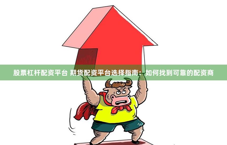 股票杠杆配资平台 期货配资平台选择指南：如何找到可靠的配资商