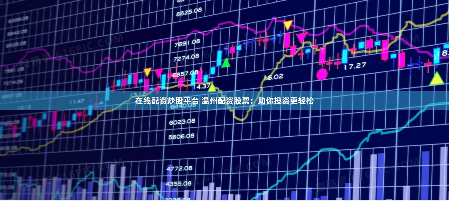 在线配资炒股平台 温州配资股票：助你投资更轻松