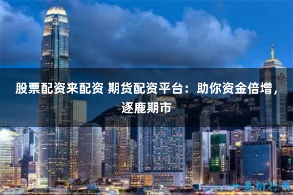 股票配资来配资 期货配资平台：助你资金倍增，逐鹿期市