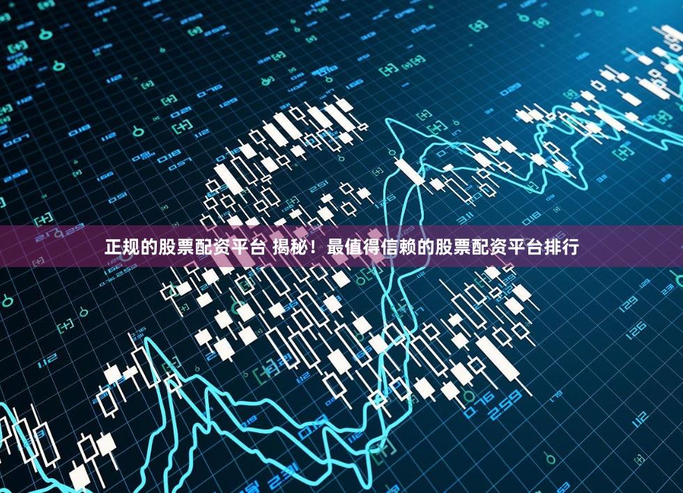 正规的股票配资平台 揭秘！最值得信赖的股票配资平台排行