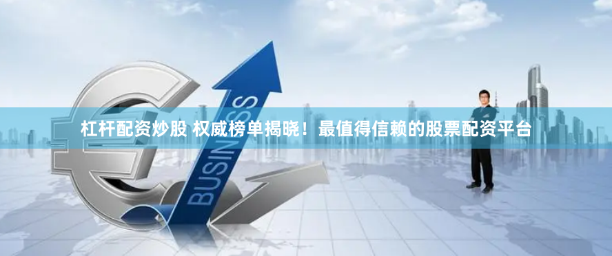 杠杆配资炒股 权威榜单揭晓！最值得信赖的股票配资平台