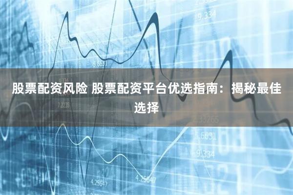 股票配资风险 股票配资平台优选指南：揭秘最佳选择
