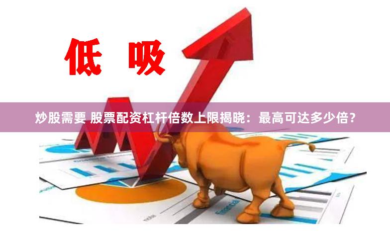 炒股需要 股票配资杠杆倍数上限揭晓：最高可达多少倍？