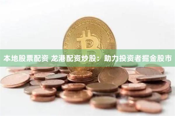 本地股票配资 龙港配资炒股：助力投资者掘金股市