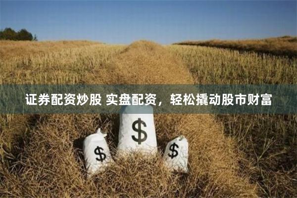 证券配资炒股 实盘配资，轻松撬动股市财富