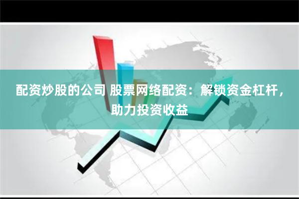 配资炒股的公司 股票网络配资：解锁资金杠杆，助力投资收益