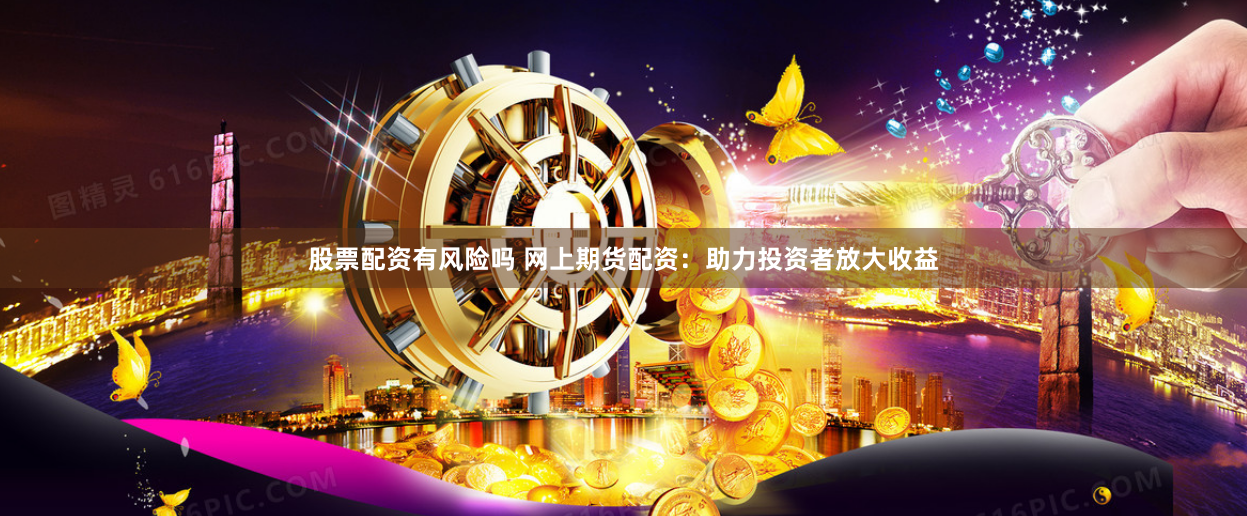 股票配资有风险吗 网上期货配资：助力投资者放大收益
