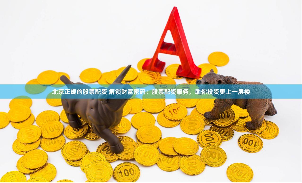 北京正规的股票配资 解锁财富密码：股票配资服务，助你投资更上一层楼