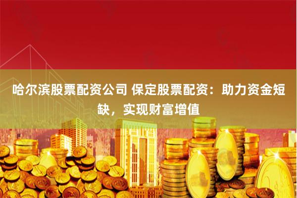 哈尔滨股票配资公司 保定股票配资：助力资金短缺，实现财富增值