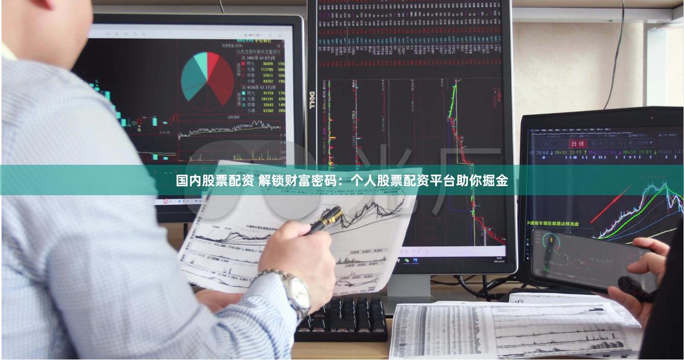 国内股票配资 解锁财富密码：个人股票配资平台助你掘金