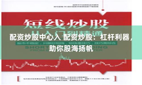 配资炒股中心入 配资炒股：杠杆利器，助你股海扬帆