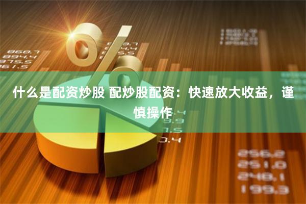 什么是配资炒股 配炒股配资：快速放大收益，谨慎操作
